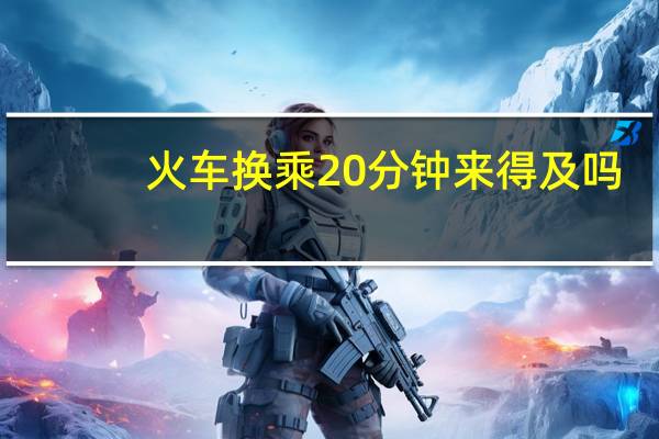 火车换乘20分钟来得及吗