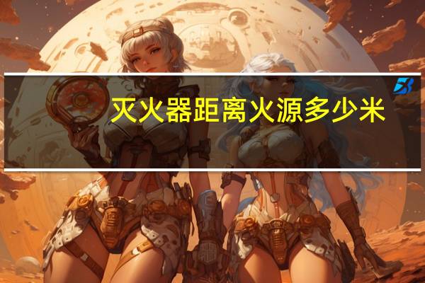 灭火器距离火源多少米