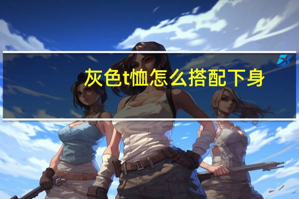 灰色t恤怎么搭配下身