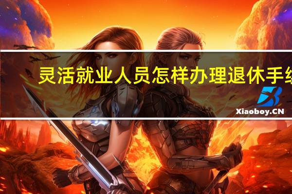 灵活就业人员怎样办理退休手续