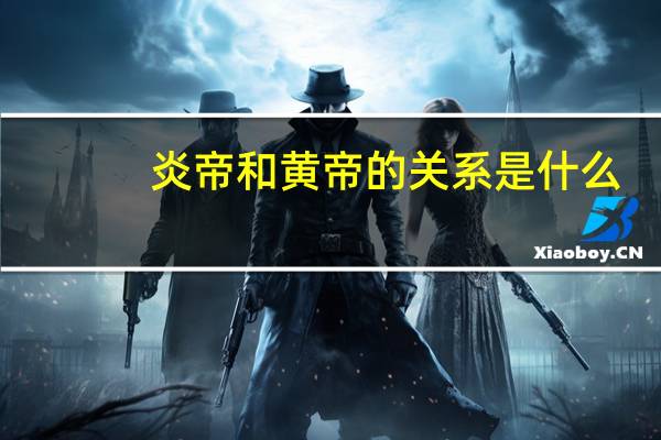 炎帝和黄帝的关系是什么