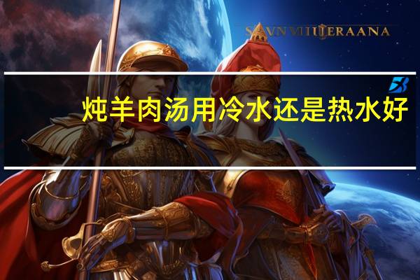 炖羊肉汤用冷水还是热水好