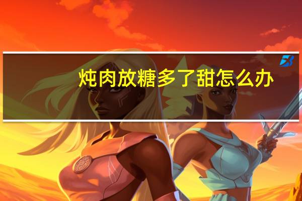 炖肉放糖多了甜怎么办