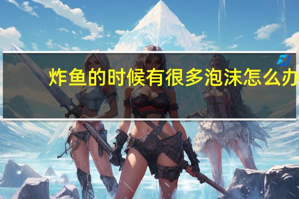 炸鱼的时候有很多泡沫怎么办