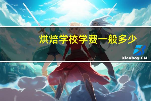 烘焙学校学费一般多少，烘焙学校学费一般多少