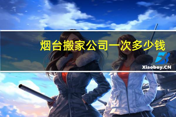 烟台搬家公司一次多少钱