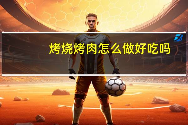 烤烧烤肉怎么做好吃吗