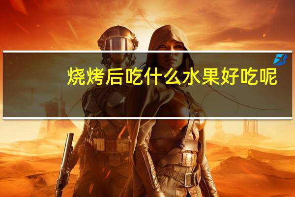 烧烤后吃什么水果好吃呢