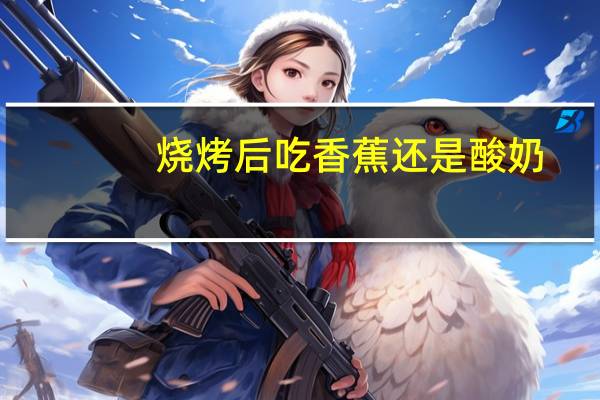 烧烤后吃香蕉还是酸奶