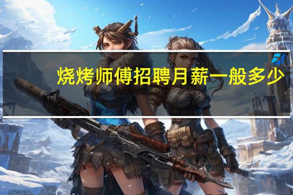 烧烤师傅招聘月薪一般多少