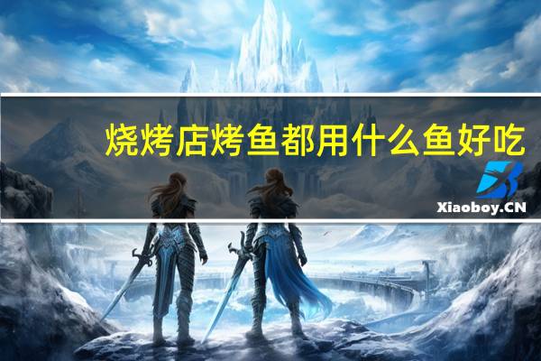 烧烤店烤鱼都用什么鱼好吃