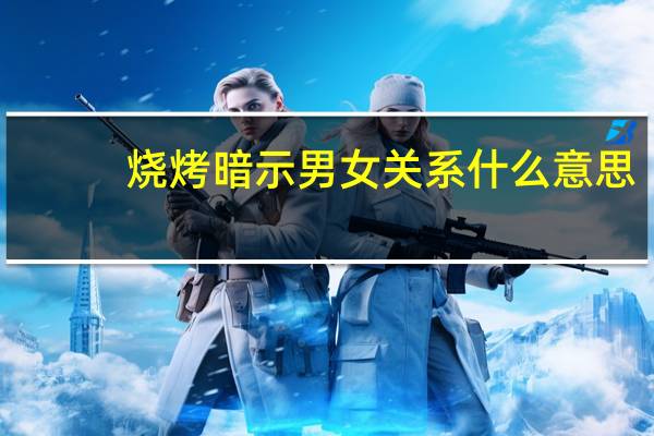 烧烤暗示男女关系什么意思