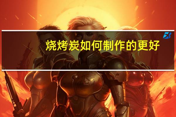 烧烤炭如何制作的更好