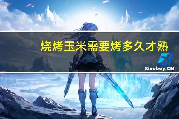 烧烤玉米需要烤多久才熟