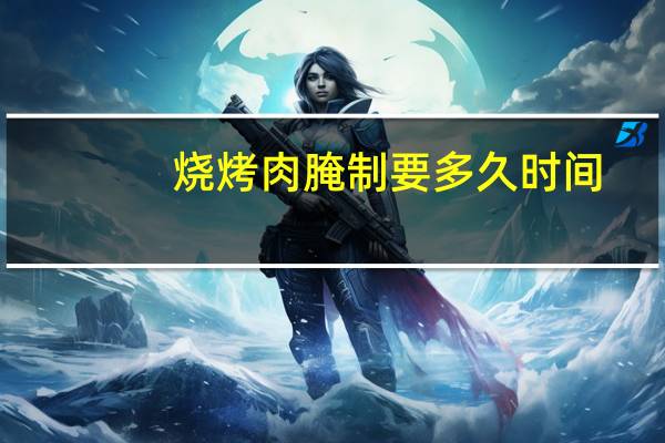 烧烤肉腌制要多久时间