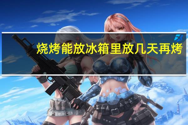 烧烤能放冰箱里放几天再烤