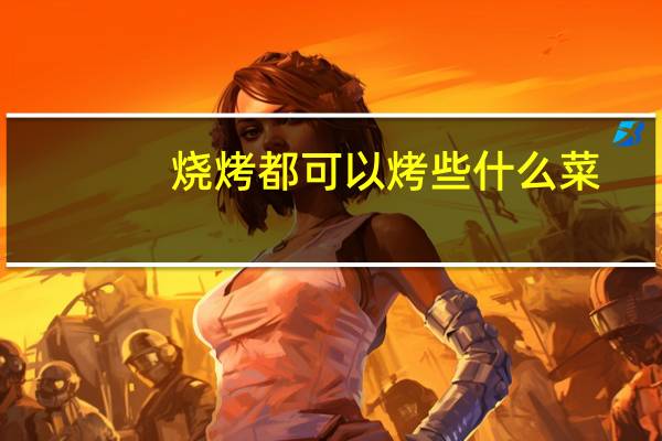 烧烤都可以烤些什么菜