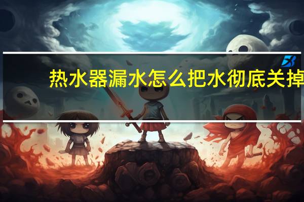 热水器漏水怎么把水彻底关掉