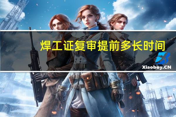 焊工证复审提前多长时间