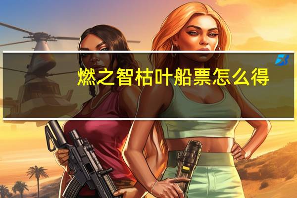 燃之智枯叶船票怎么得