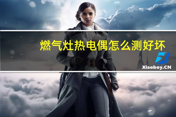 燃气灶热电偶怎么测好坏