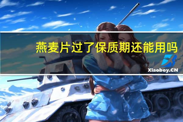 燕麦片过了保质期还能用吗