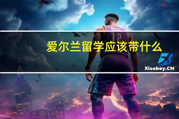 爱尔兰留学应该带什么