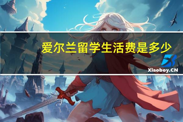 爱尔兰留学生活费是多少