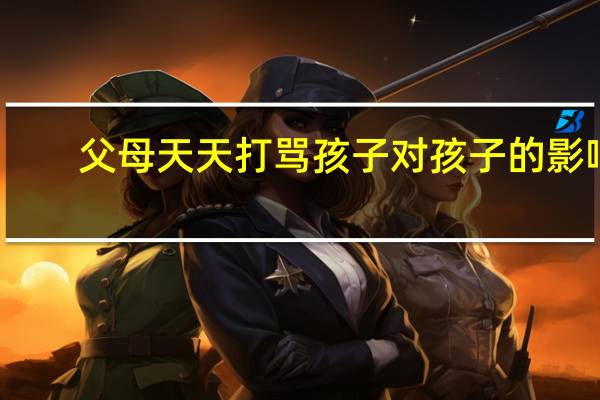 父母天天打骂孩子对孩子的影响
