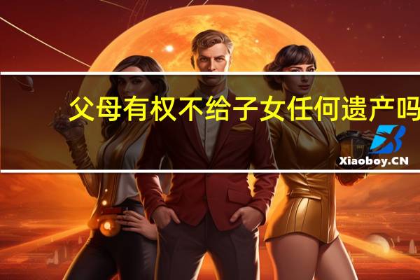 父母有权不给子女任何遗产吗