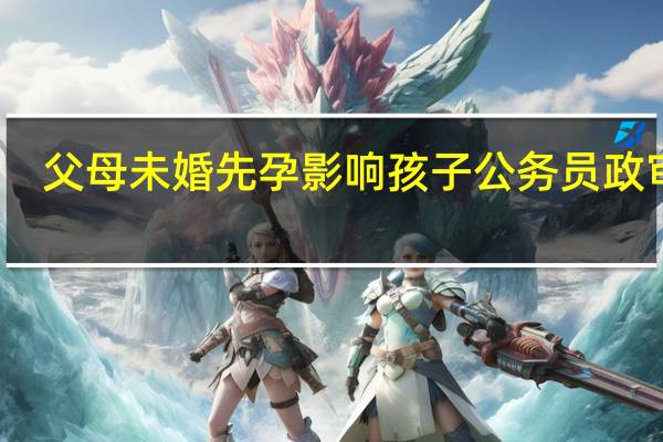父母未婚先孕影响孩子公务员政审吗