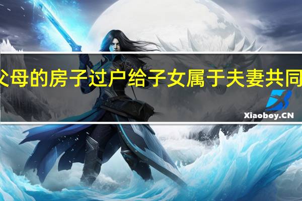 父母的房子过户给子女属于夫妻共同财产吗