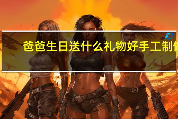 爸爸生日送什么礼物好手工制做