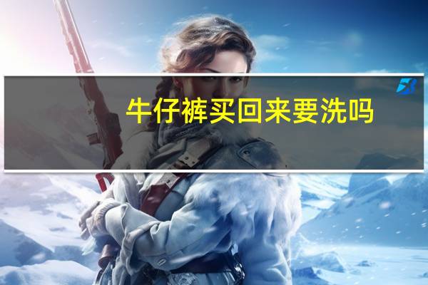 牛仔裤买回来要洗吗