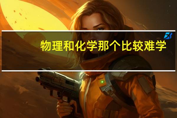物理和化学那个比较难学