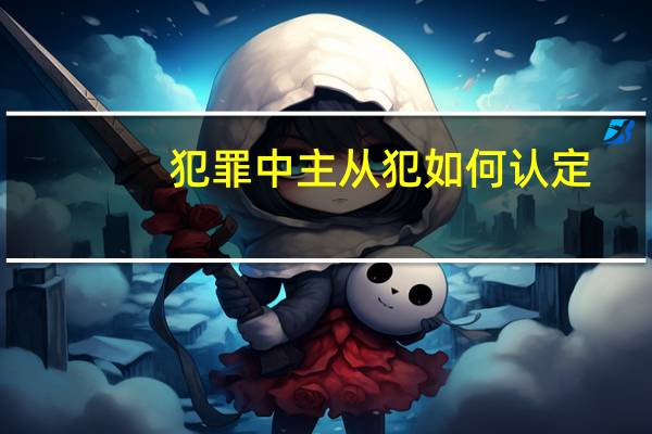 犯罪中主从犯如何认定