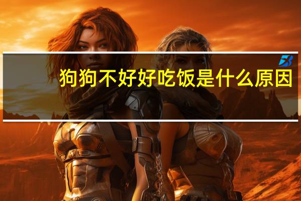 狗狗不好好吃饭是什么原因