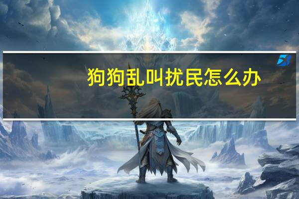 狗狗乱叫扰民怎么办