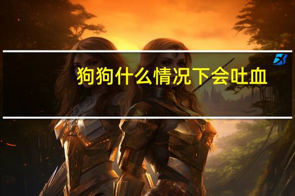 狗狗什么情况下会吐血