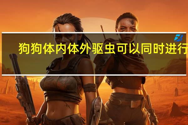 狗狗体内体外驱虫可以同时进行吗