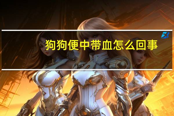 狗狗便中带血怎么回事
