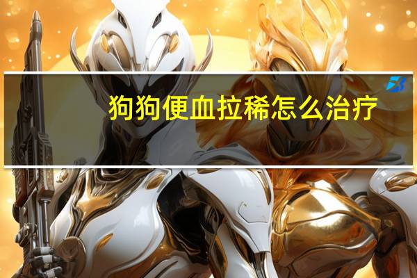 狗狗便血拉稀怎么治疗