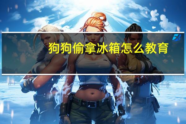 狗狗偷拿冰箱怎么教育