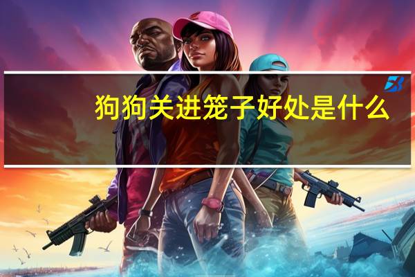 狗狗关进笼子好处是什么