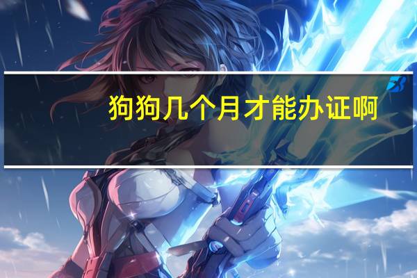 狗狗几个月才能办证啊
