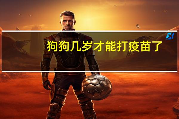 狗狗几岁才能打疫苗了
