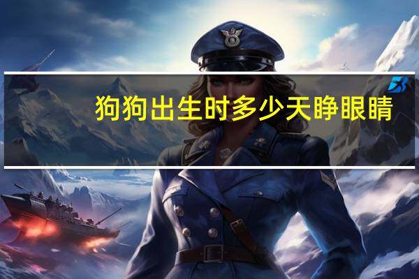 狗狗出生时多少天睁眼睛