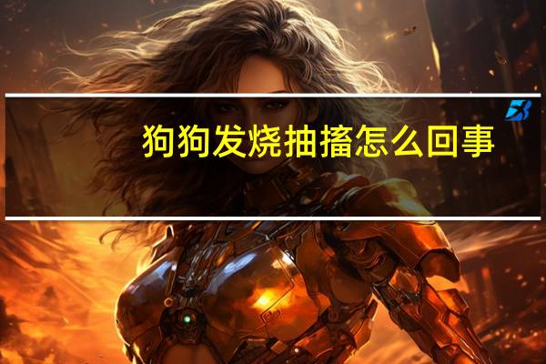 狗狗发烧抽搐怎么回事