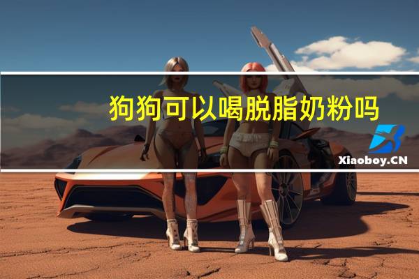 狗狗可以喝脱脂奶粉吗