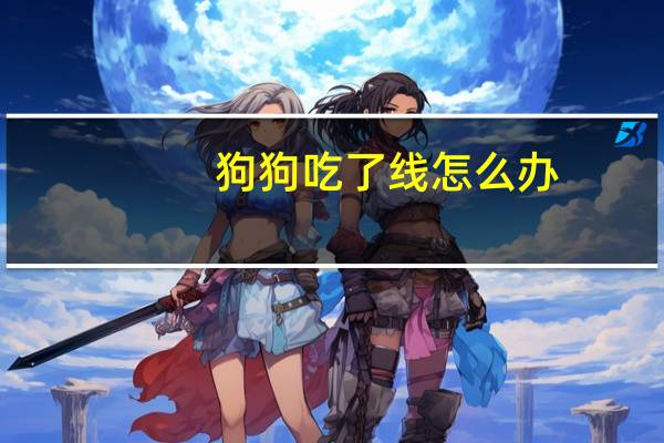 狗狗吃了线怎么办